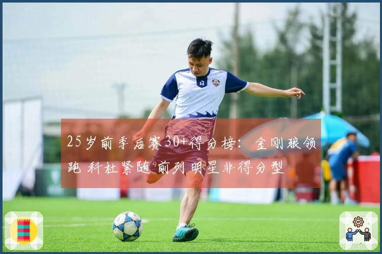 25岁前季后赛30+得分榜：金刚狼领跑 科杜紧随 前列明星非得分型