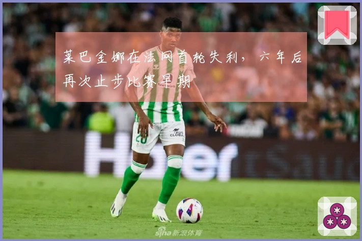 莱巴金娜在法网首轮失利，六年后再次止步比赛早期